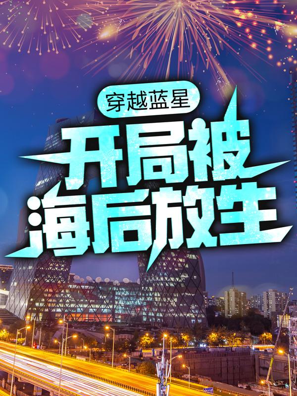 小说《穿越蓝星，开局被海后放生》全文免费阅读