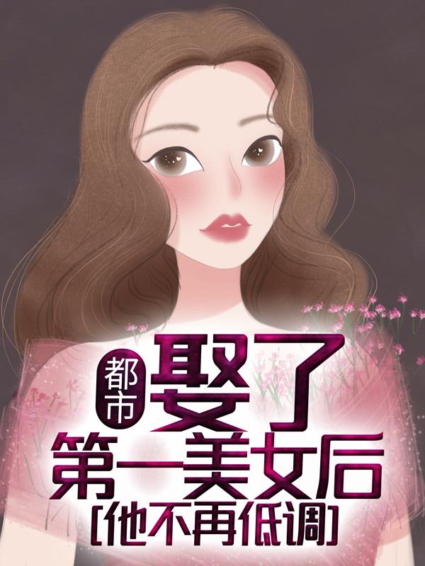 已完结小说《都市：娶了第一美女后，他不再低调》在线全文阅读-经典文学