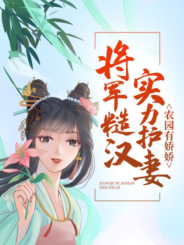 农园有娇娇：将军糙汉实力护妻免费阅读，农园有娇娇：将军糙汉实力护妻林氏顾满张素芳顾江