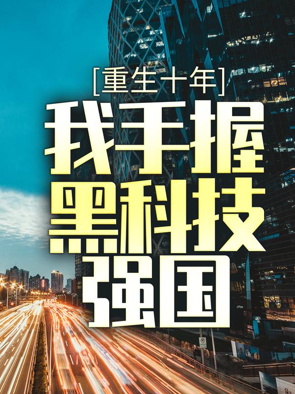 重生十年，我手握黑科技强国免费阅读，重生十年，我手握黑科技强国全文在线阅读