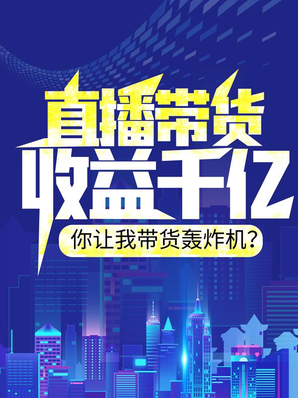 小说《直播带货收益千亿，你让我带货轰炸机？》在线全文阅读