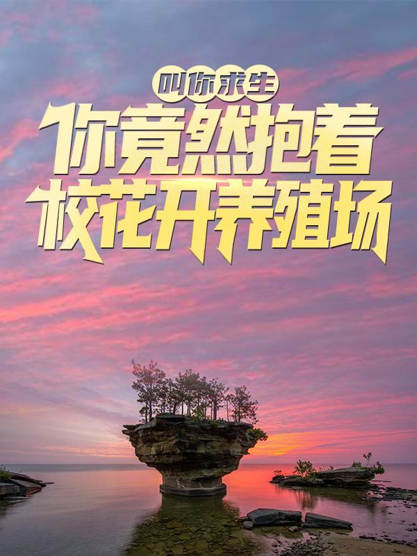 叫你求生，你竟然抱着校花开养殖场？免费阅读，叫你求生，你竟然抱着校花开养殖场？全文在线阅读