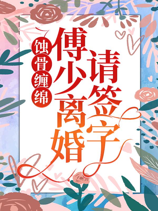 已完结小说《蚀骨缠绵：傅少离婚请签字》全文免费阅读