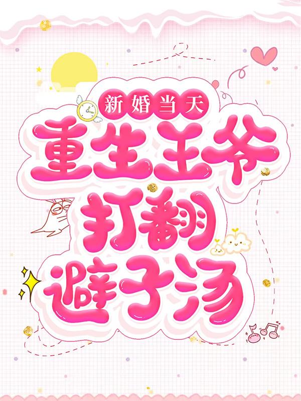 新婚当天，重生王爷打翻避子汤免费阅读，新婚当天，重生王爷打翻避子汤全文在线阅读