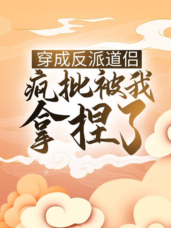 穿成反派道侣，疯批被我拿捏了小说，穿成反派道侣，疯批被我拿捏了最新章节