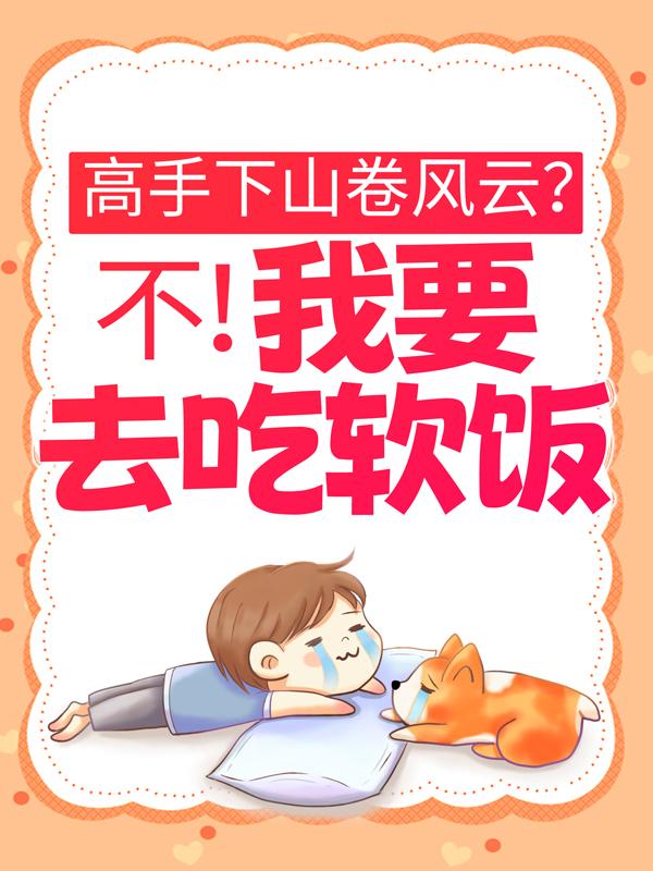 高手下山卷风云？不！我要去吃软饭最新章节，高手下山卷风云？不！我要去吃软饭全文在线阅读