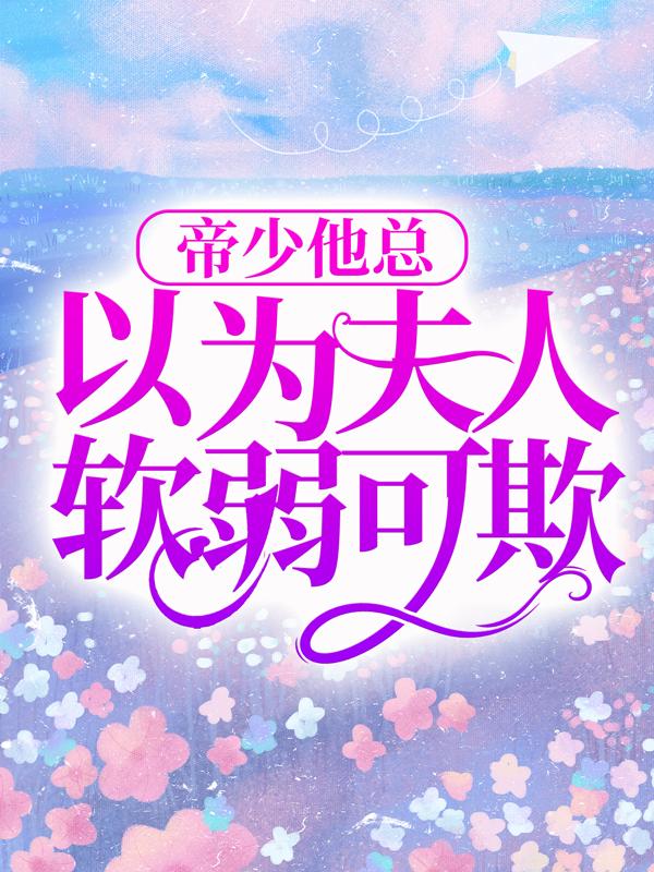 帝少他总以为夫人软弱可欺最新章节，帝少他总以为夫人软弱可欺免费阅读