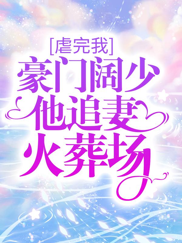 完整版《虐完我，豪门阔少他追妻火葬场》在线免费阅读