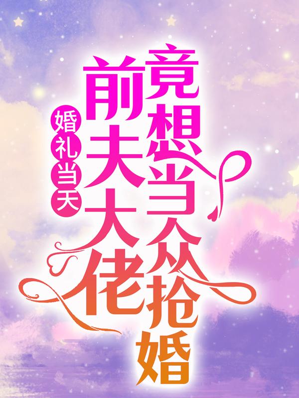 完整版《婚礼当天，前夫大佬竟想当众抢婚》全章节阅读