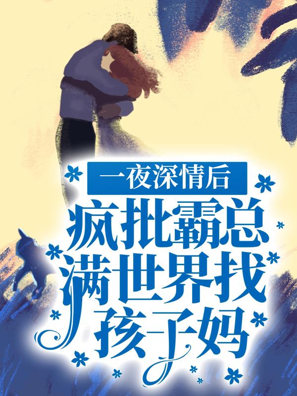已完结小说《一夜深情后，疯批霸总满世界找孩子妈》全章节在线阅读-经典文学