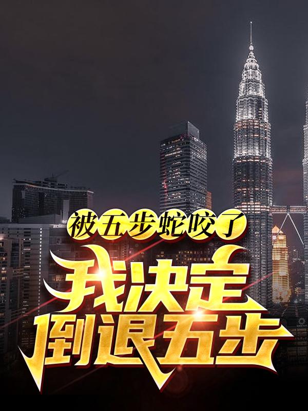 被五步蛇咬了？我决定倒退五步！最新章节，被五步蛇咬了？我决定倒退五步！免费阅读-经典文学