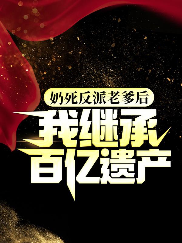 求奶死反派老爹后，我继承百亿遗产小说免费资源