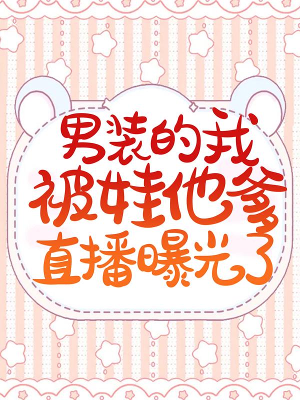 完整版《男装的我被娃他爹直播曝光了》全文阅读