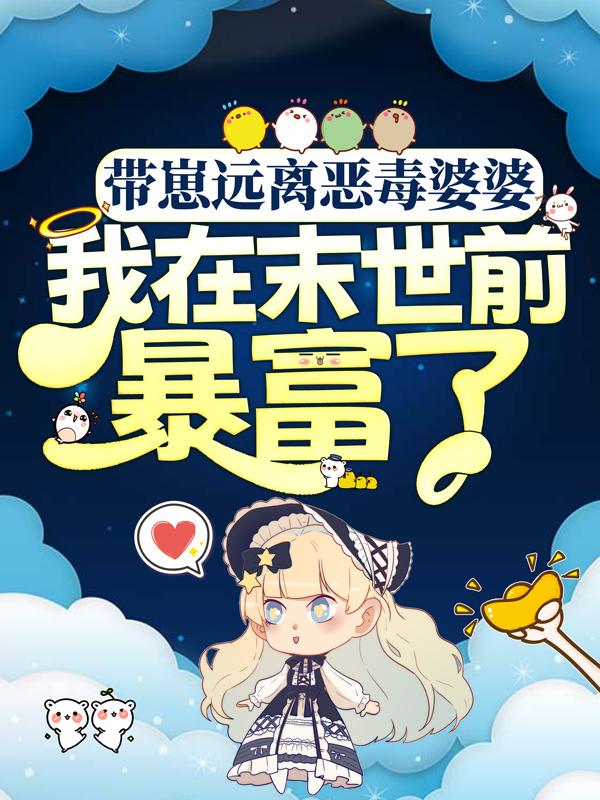 抖音热文《带崽远离恶毒婆婆，我在末世前暴富了》小说全文在线阅读