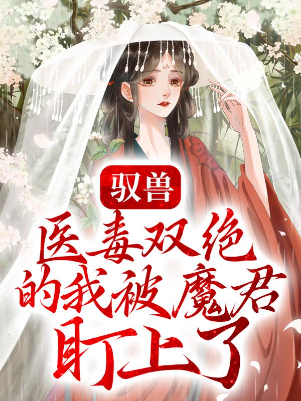 《驭兽：医毒双绝的我被魔君盯上了》小说全文在线试读，《驭兽：医毒双绝的我被魔君盯上了》最新章节目录