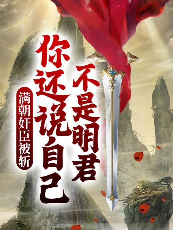 小说《满朝奸臣被斩，你还说自己不是明君？》全文免费阅读