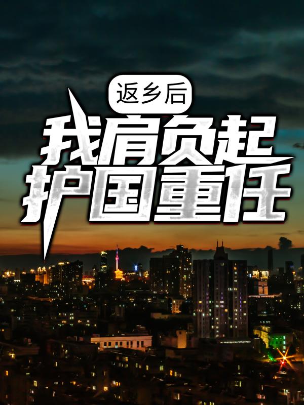 完整版《返乡后，我肩负起护国重任》全章节阅读-优文网