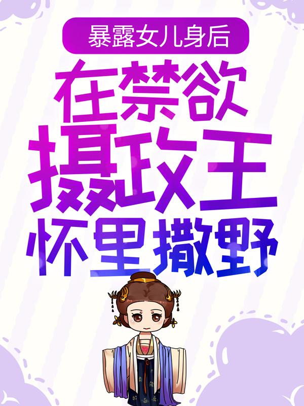暴露女儿身后，在禁欲摄政王怀里撒野小芳姜云柠，暴露女儿身后，在禁欲摄政王怀里撒野在线无弹窗阅读