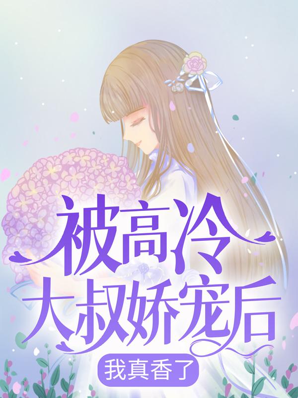 完整版《被高冷大叔娇宠后，我真香了》章节目录在线阅读