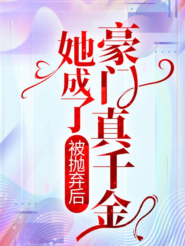 完整版《被抛弃后，她成了豪门真千金》免费阅读-经典文学