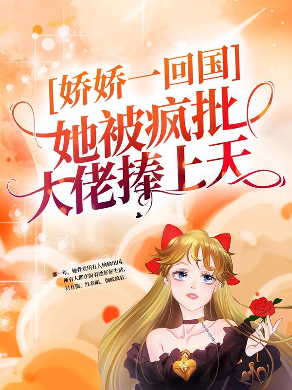 大结局小说《娇娇一回国，她被疯批大佬捧上天》全文+后续