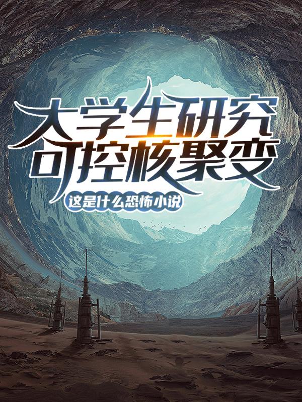 大学生研究可控核聚变？这是什么恐怖小说！最新章节，大学生研究可控核聚变？这是什么恐怖小说！全文在线阅读