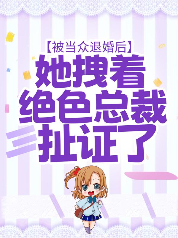 被当众退婚后，她拽着绝色总裁扯证了小说，被当众退婚后，她拽着绝色总裁扯证了最新章节