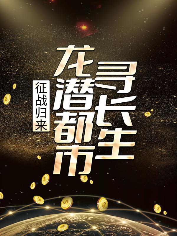征战归来，龙潜都市寻长生免费阅读，征战归来，龙潜都市寻长生全文在线阅读