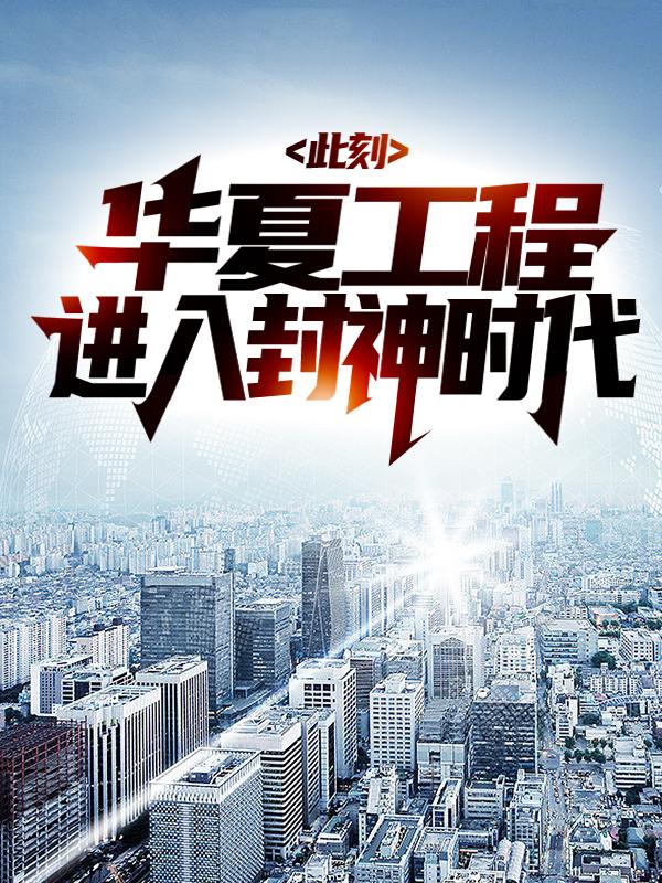 此刻，华夏工程进入封神时代小说，此刻，华夏工程进入封神时代在线阅读-经典文学