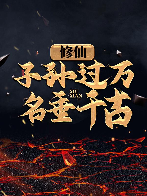 修仙：子孙过万，名垂千古！全文免费阅读，修仙：子孙过万，名垂千古！无弹窗在线阅读