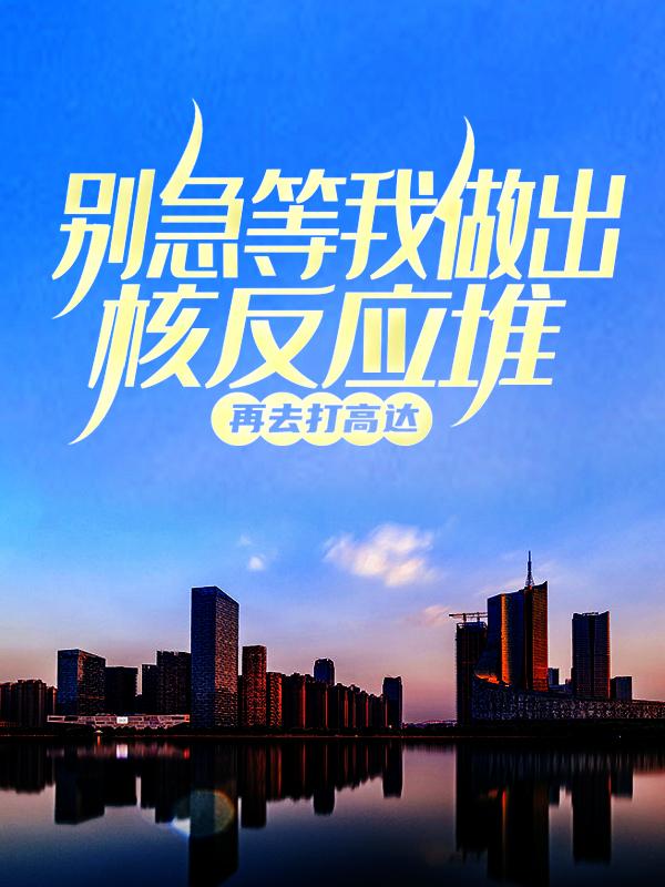 别急，等我做出核反应堆，再去打高达林陌赌徒，别急，等我做出核反应堆，再去打高达在线无弹窗阅读