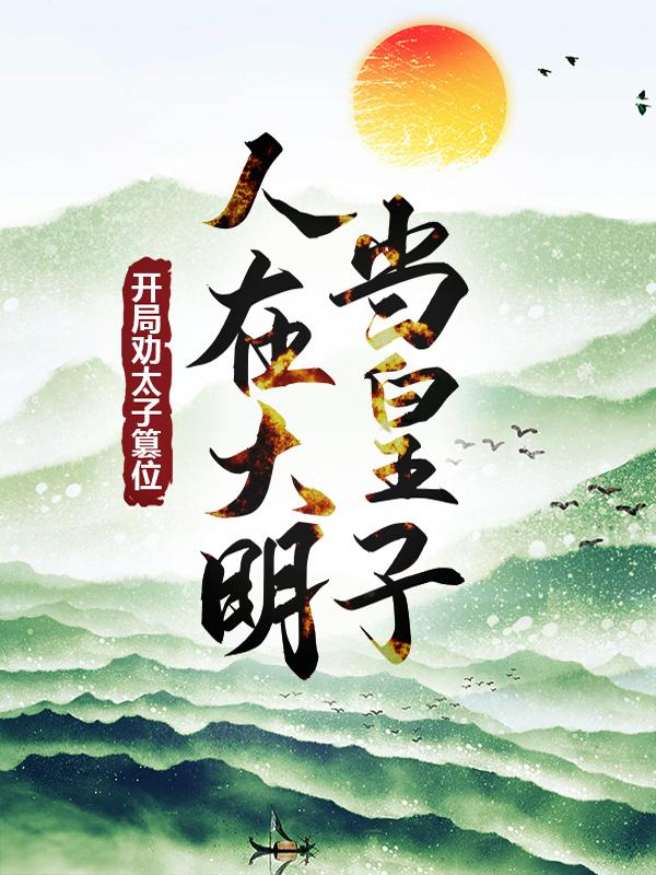 人在大明当皇子，开局劝太子篡位朱樉小说在线全文免费阅读