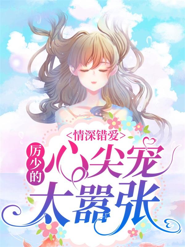 情深错爱：厉少的心尖宠太嚣张小说，情深错爱：厉少的心尖宠太嚣张最新章节