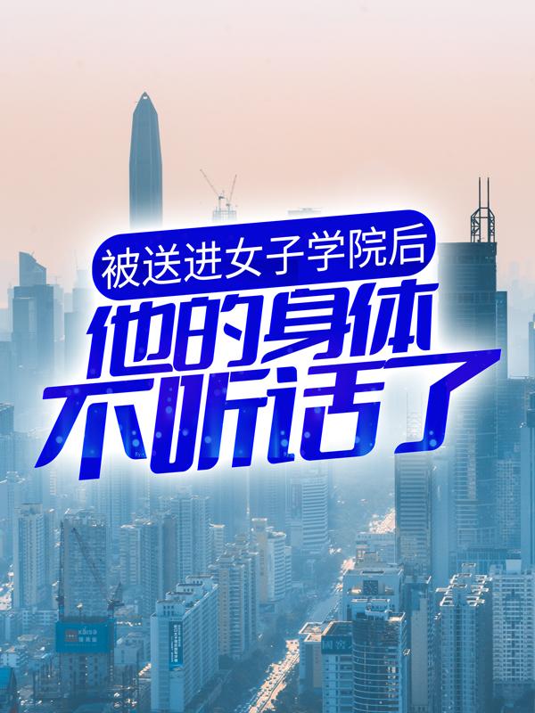 被送进女子学院后，他的身体不听话了陈述小说在线章节目录阅读最新章节