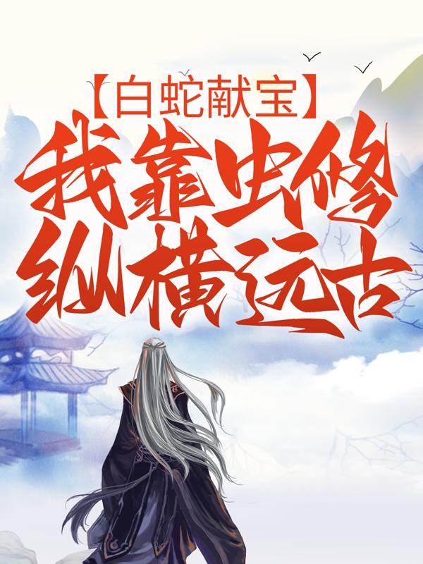 白蛇献宝，我靠虫修纵横远古凡人小说在线全文免费阅读-经典文学