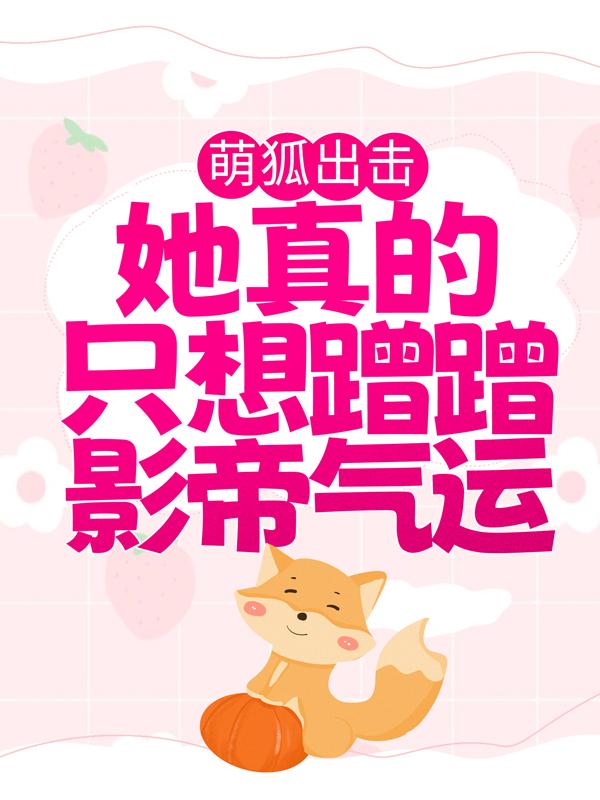 小说《萌狐出击：她真的只想蹭蹭影帝气运》全文免费阅读