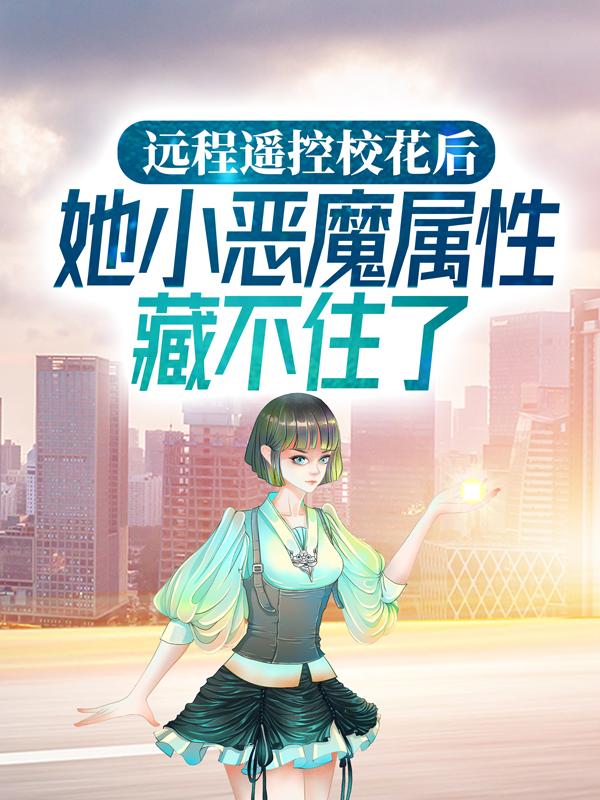 远程遥控校花后，她小恶魔属性藏不住了小说，远程遥控校花后，她小恶魔属性藏不住了全文在线阅读