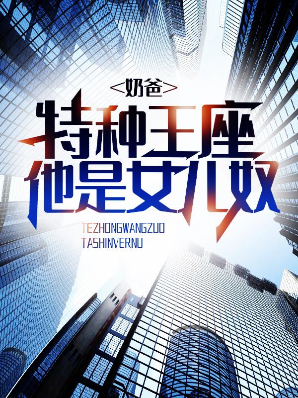 奶爸：特种王座他是女儿奴免费阅读，奶爸：特种王座他是女儿奴章节目录