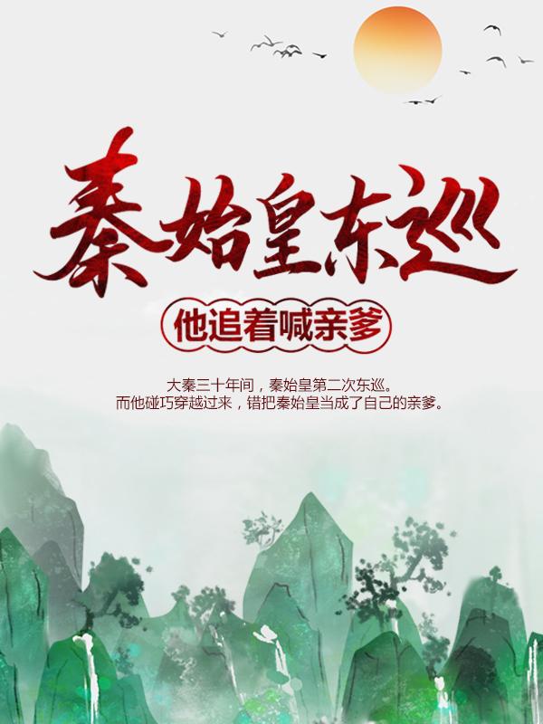 《秦始皇东巡：他追着喊亲爹》小说全文在线试读，《秦始皇东巡：他追着喊亲爹》最新章节目录