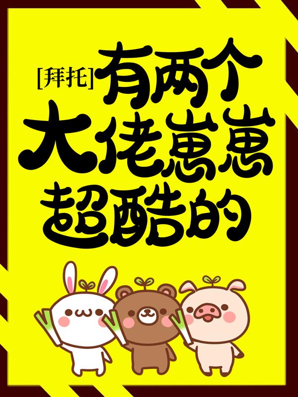 完整版《拜托，有两个大佬崽崽超酷的！》在线免费阅读