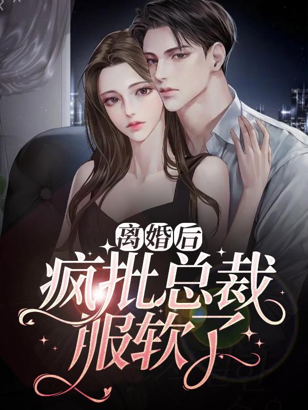 小说《离婚后，疯批总裁服软了》全文阅读-经典文学