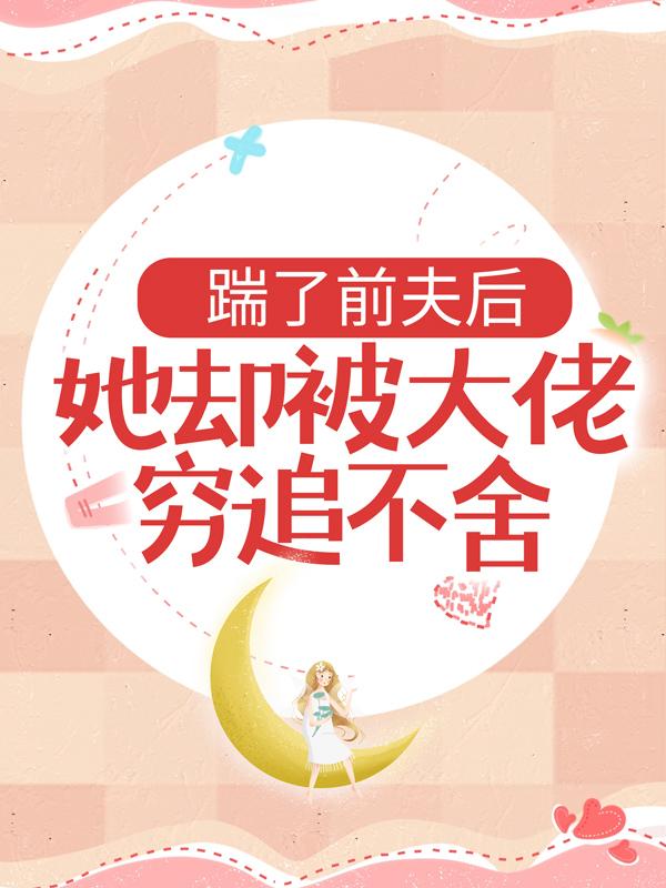 男女主人公舒漾小说踹了前夫后，她却被大佬穷追不舍全文免费阅读-经典文学