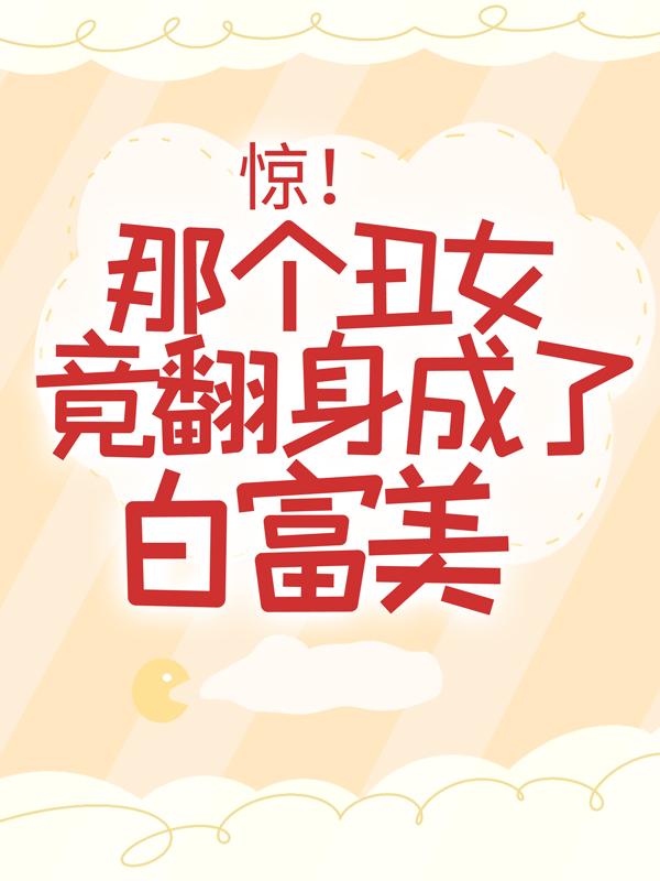 惊！那个丑女竟翻身成了白富美免费阅读，惊！那个丑女竟翻身成了白富美全文在线阅读