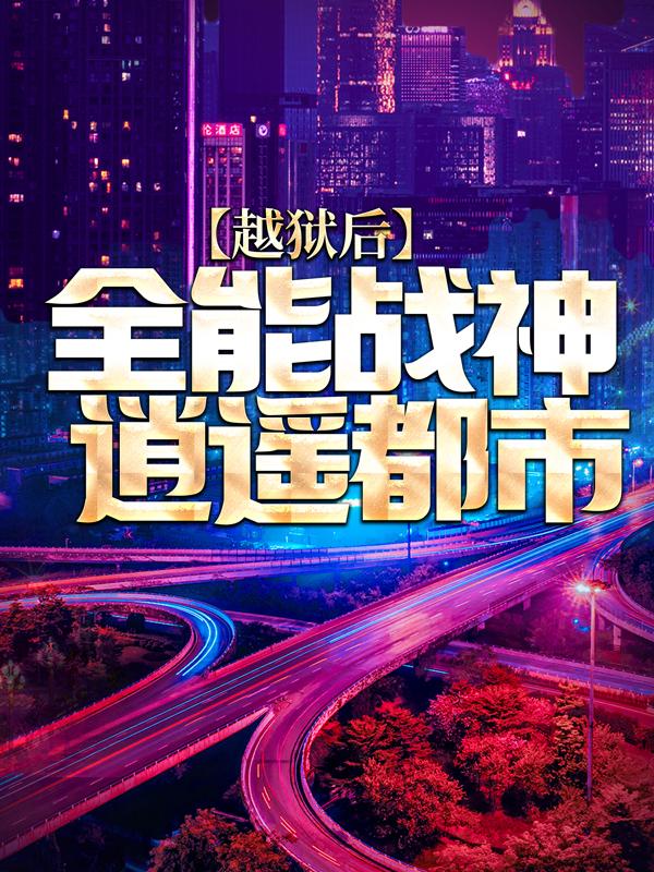 越狱后，全能战神逍遥都市小说，越狱后，全能战神逍遥都市陈疯张王歆瑶