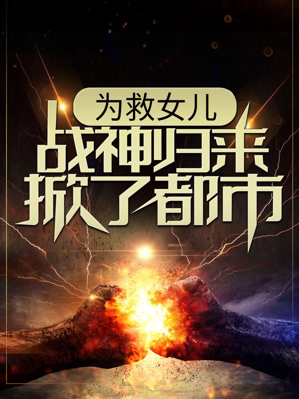 完整版《为救女儿，战神归来掀了都市》在线免费阅读-优文网