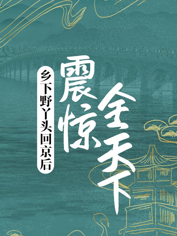 已完结小说《乡下野丫头回京后，震惊全天下》在线全文阅读