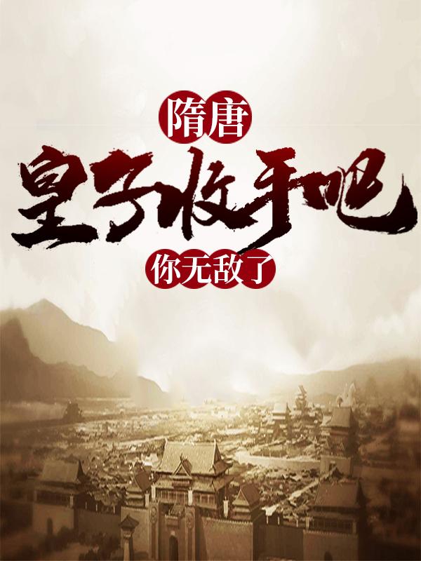 已完结小说《隋唐：皇子收手吧，你无敌了》全文免费阅读