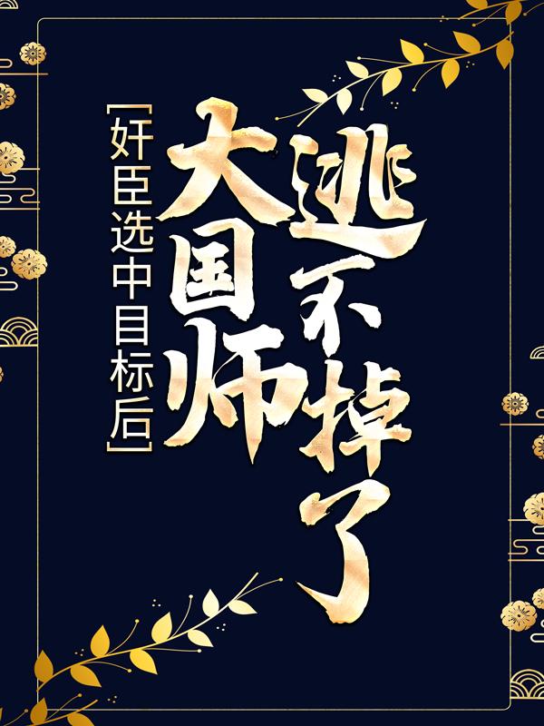 《奸臣选中目标后，大国师逃不掉了》全集免费在线阅读（顾灼青孟槐）