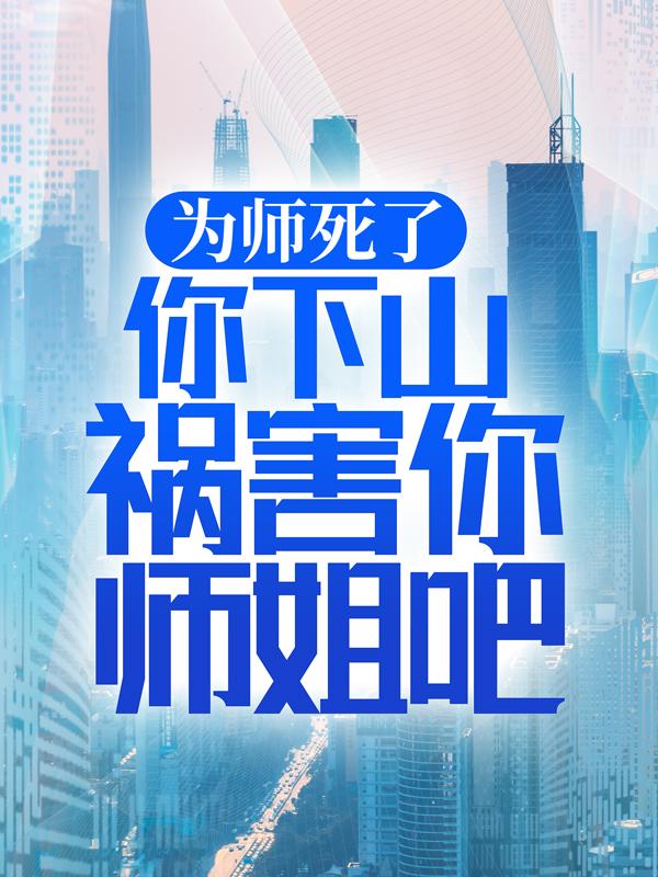 为师死了，你下山祸害你师姐吧洛清清楚枫赵东鹏小说免费阅读