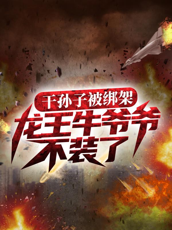干孙子被绑架，龙王牛爷爷不装了！最新章节，干孙子被绑架，龙王牛爷爷不装了！全文在线阅读-优文网